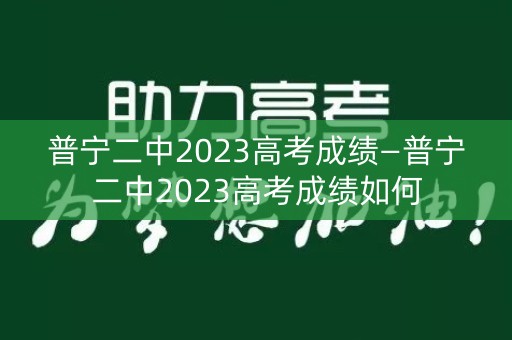 详细阅读:普宁二中2023高考成绩—普宁二中2023高考成绩如何 普宁二中2023高考成绩—普宁二中2023高考成绩如何