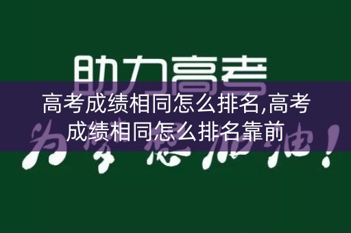 高考成绩相同怎么排名,高考成绩相同怎么排名靠前