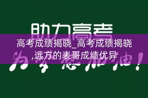 高考成绩揭晓_高考成绩揭晓,远方的表哥成绩优异