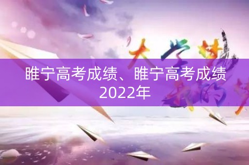睢宁高考成绩、睢宁高考成绩2022年