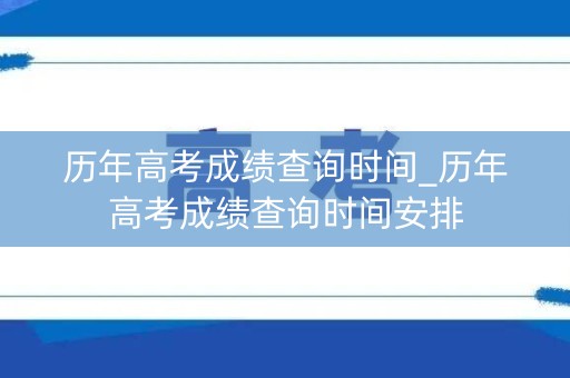 历年高考成绩查询时间_历年高考成绩查询时间安排
