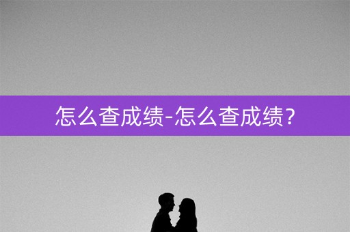 怎么查成绩-怎么查成绩？