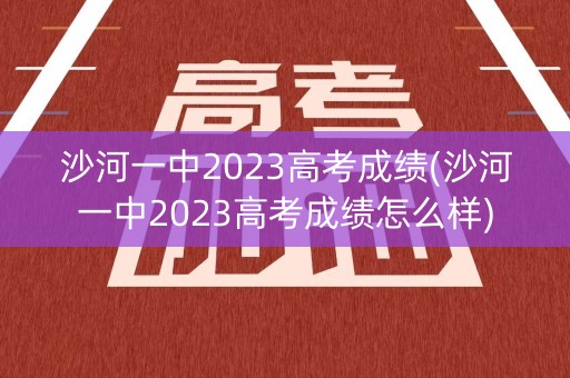 沙河一中2023高考成绩(沙河一中2023高考成绩怎么样)