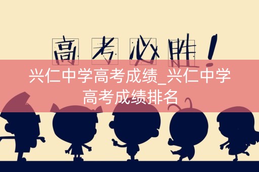 兴仁中学高考成绩_兴仁中学高考成绩排名