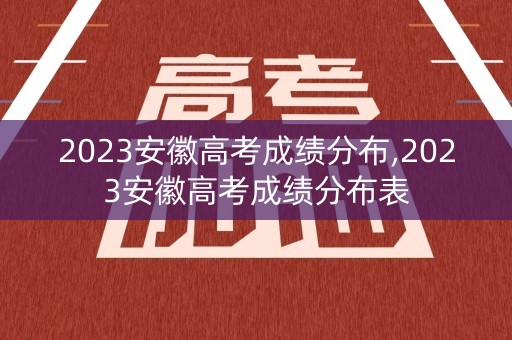 2023安徽高考成绩分布,2023安徽高考成绩分布表