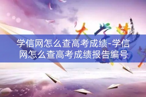 学信网怎么查高考成绩-学信网怎么查高考成绩报告编号