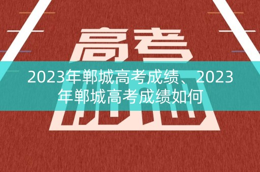 2023年郸城高考成绩、2023年郸城高考成绩如何