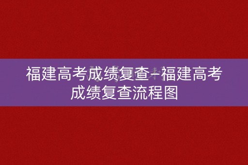 福建高考成绩复查—福建高考成绩复查流程图