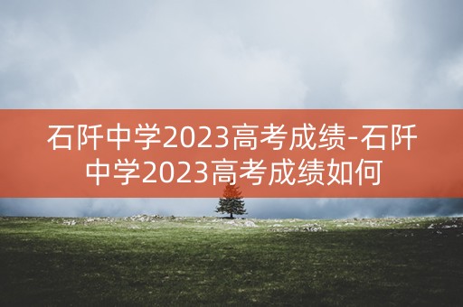 石阡中学2023高考成绩-石阡中学2023高考成绩如何