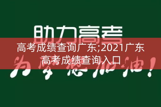 高考成绩查询广东;2021广东高考成绩查询入口
