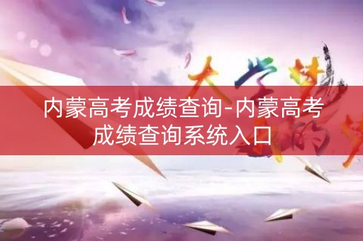 内蒙高考成绩查询-内蒙高考成绩查询系统入口
