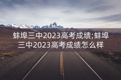 蚌埠三中2023高考成绩;蚌埠三中2023高考成绩怎么样