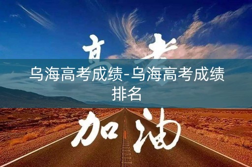 乌海高考成绩-乌海高考成绩排名