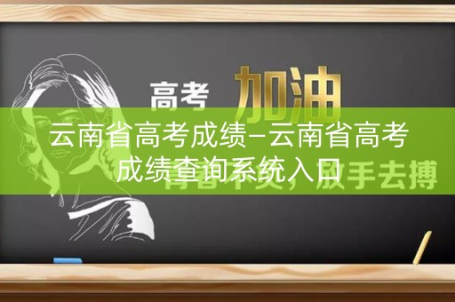 云南省高考成绩—云南省高考成绩查询系统入口