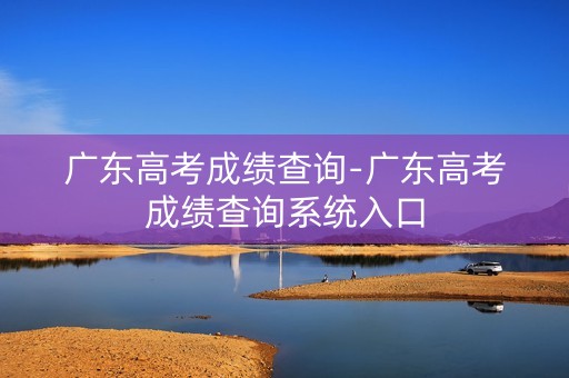 广东高考成绩查询-广东高考成绩查询系统入口