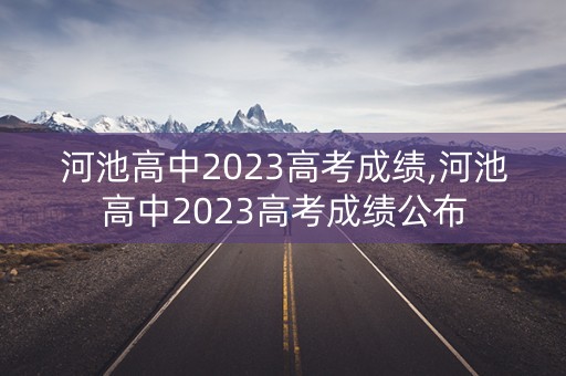河池高中2023高考成绩,河池高中2023高考成绩公布