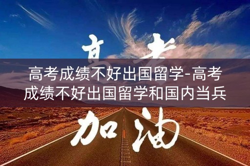 高考成绩不好出国留学-高考成绩不好出国留学和国内当兵哪种更有出路