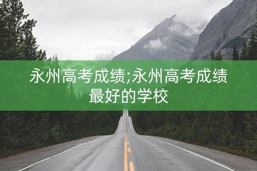 永州高考成绩;永州高考成绩最好的学校