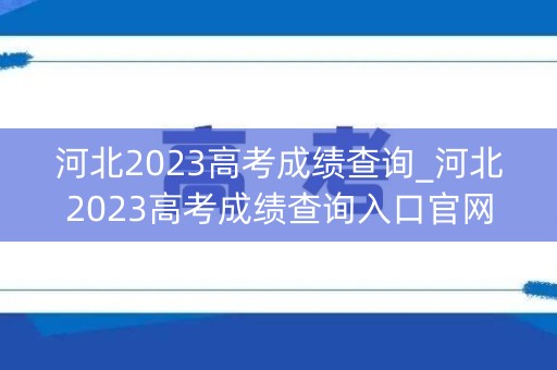 河北2023高考成绩查询_河北2023高考成绩查询入口官网