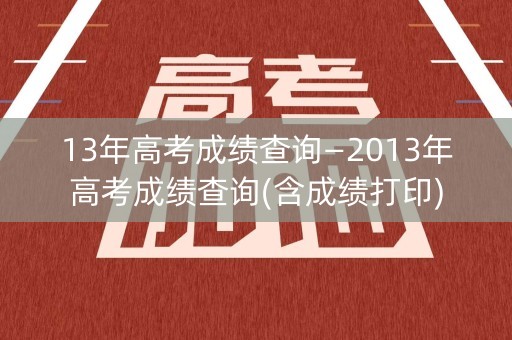 13年高考成绩查询—2013年高考成绩查询(含成绩打印)