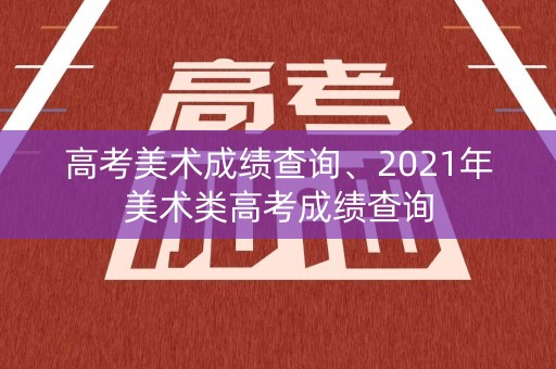 高考美术成绩查询、2021年美术类高考成绩查询
