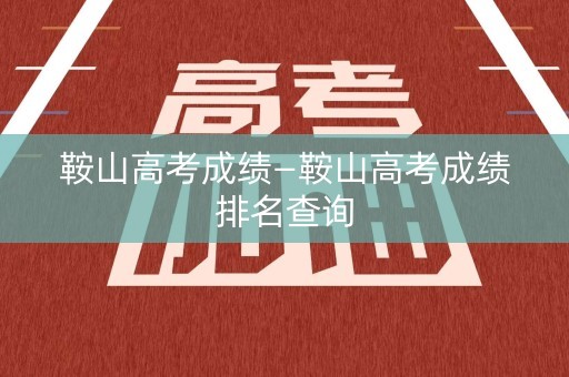 详细阅读:鞍山高考成绩—鞍山高考成绩排名查询 鞍山高考成绩—鞍山高考成绩排名查询