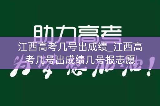 江西高考几号出成绩_江西高考几号出成绩几号报志愿