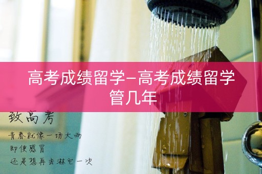高考成绩留学—高考成绩留学 管几年