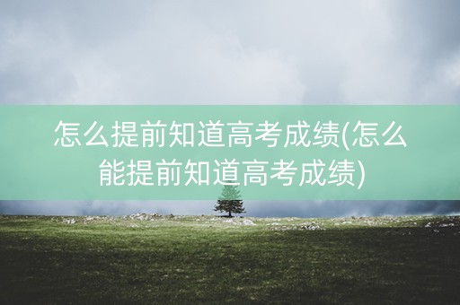 怎么提前知道高考成绩(怎么能提前知道高考成绩)