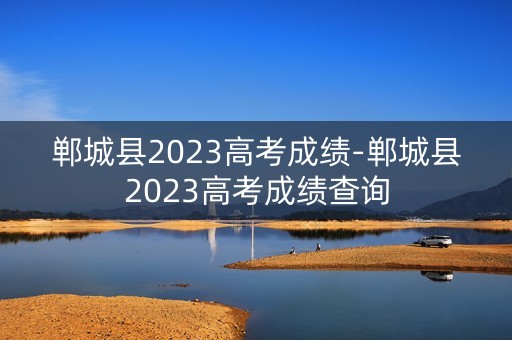 郸城县2023高考成绩-郸城县2023高考成绩查询