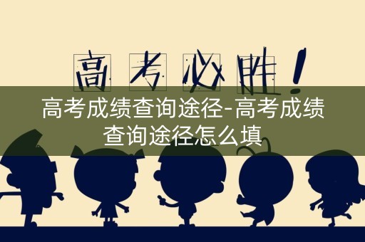 高考成绩查询途径-高考成绩查询途径怎么填