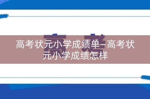 高考状元小学成绩单—高考状元小学成绩怎样