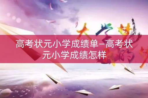 高考状元小学成绩单—高考状元小学成绩怎样
