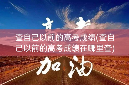查自己以前的高考成绩(查自己以前的高考成绩在哪里查)