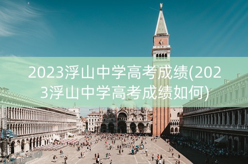 2023浮山中学高考成绩(2023浮山中学高考成绩如何)