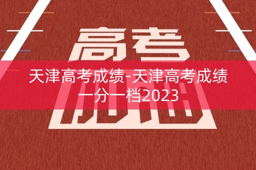 天津高考成绩-天津高考成绩一分一档2023