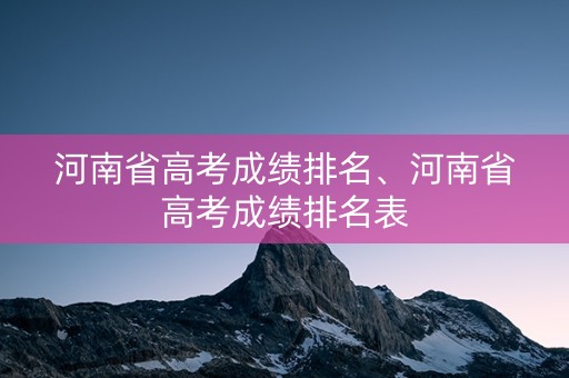 河南省高考成绩排名、河南省高考成绩排名表