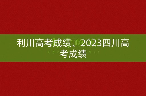 详细阅读:利川高考成绩、2023四川高考成绩 利川高考成绩、2023四川高考成绩