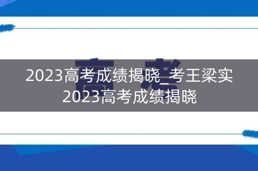 2023高考成绩揭晓_考王梁实2023高考成绩揭晓