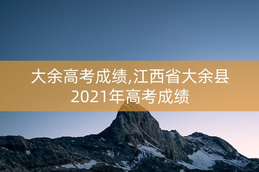 大余高考成绩,江西省大余县2021年高考成绩