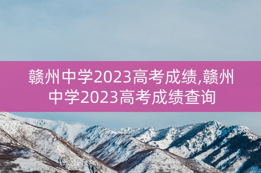 赣州中学2023高考成绩,赣州中学2023高考成绩查询
