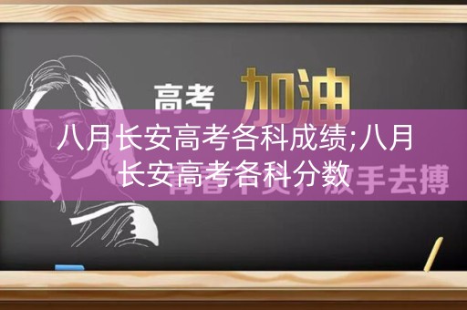 八月长安高考各科成绩;八月长安高考各科分数