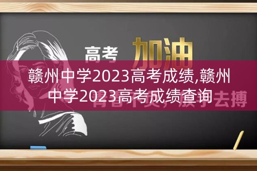 赣州中学2023高考成绩,赣州中学2023高考成绩查询
