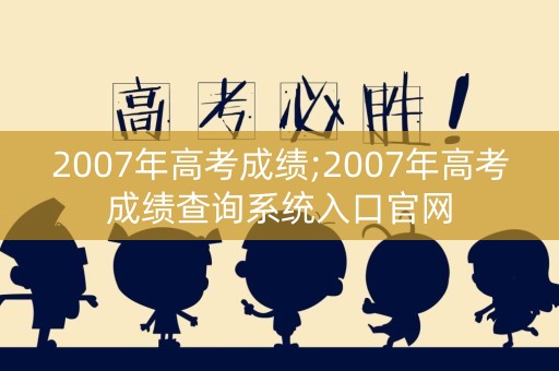 2007年高考成绩;2007年高考成绩查询系统入口官网