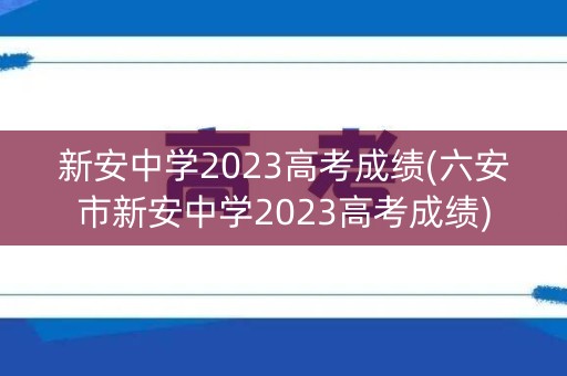 新安中学2023高考成绩(六安市新安中学2023高考成绩)