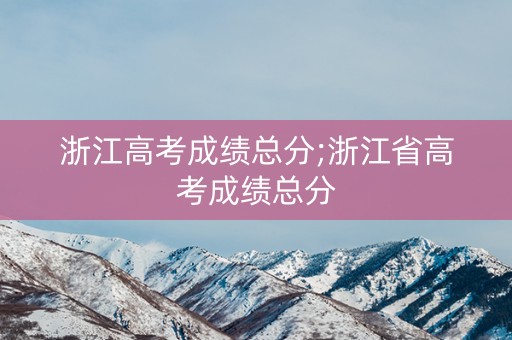 浙江高考成绩总分;浙江省高考成绩总分