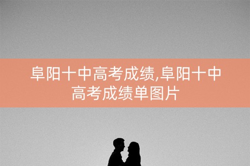 阜阳十中高考成绩,阜阳十中高考成绩单图片