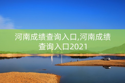 河南成绩查询入口,河南成绩查询入口2021