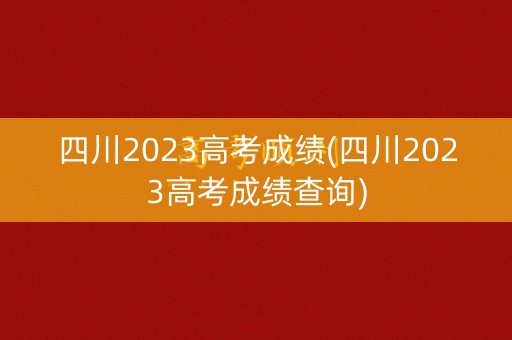 四川2023高考成绩(四川2023高考成绩查询)