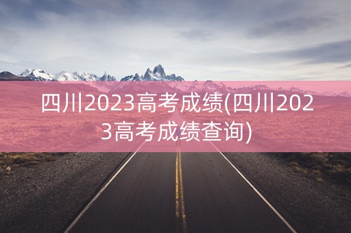 详细阅读:四川2023高考成绩(四川2023高考成绩查询) 四川2023高考成绩(四川2023高考成绩查询)